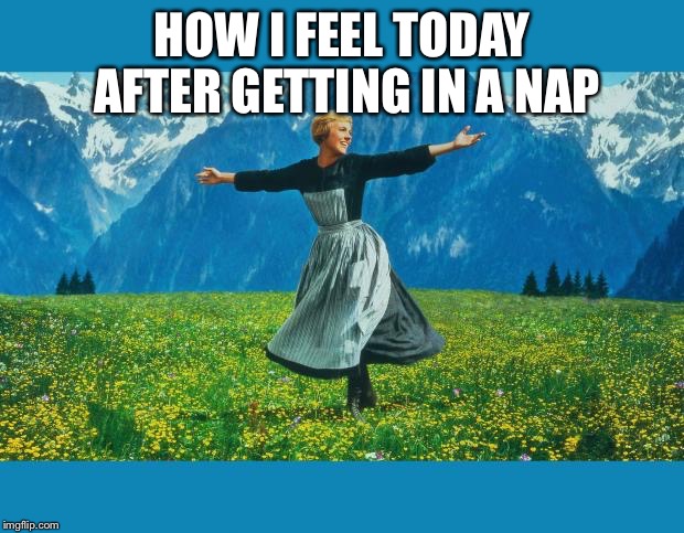 the sound of music happiness | HOW I FEEL TODAY AFTER GETTING IN A NAP | image tagged in the sound of music happiness | made w/ Imgflip meme maker
