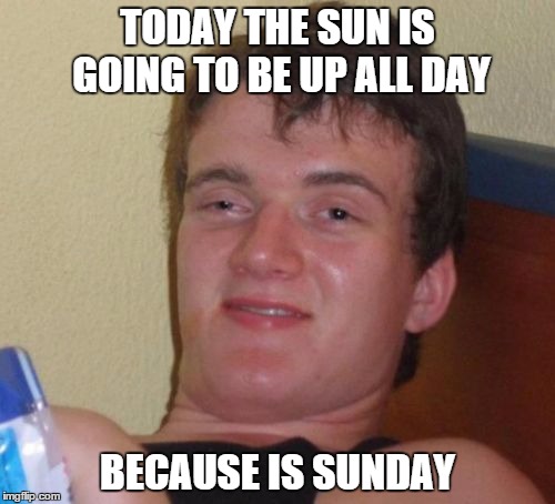 10 Guy | TODAY THE SUN IS GOING TO BE UP ALL DAY BECAUSE IS SUNDAY | image tagged in memes,10 guy | made w/ Imgflip meme maker