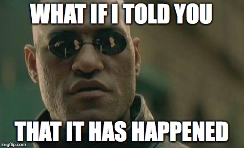WHAT IF I TOLD YOU THAT IT HAS HAPPENED | image tagged in memes,matrix morpheus | made w/ Imgflip meme maker