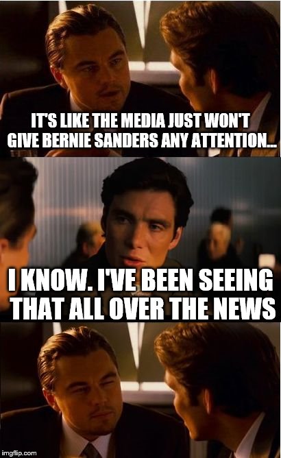 any publicity is still publicity | IT'S LIKE THE MEDIA JUST WON'T GIVE BERNIE SANDERS ANY ATTENTION... I KNOW. I'VE BEEN SEEING THAT ALL OVER THE NEWS | image tagged in memes,inception | made w/ Imgflip meme maker