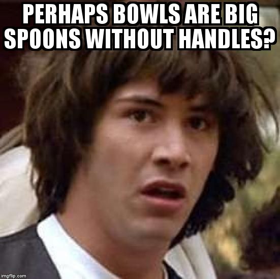 Conspiracy Keanu Meme | PERHAPS BOWLS ARE BIG SPOONS WITHOUT HANDLES? | image tagged in memes,conspiracy keanu | made w/ Imgflip meme maker