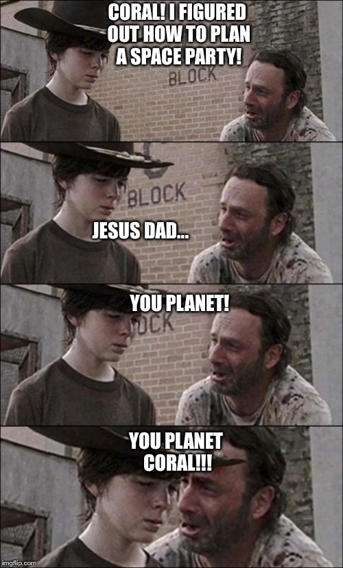 the walking dead coral | CORAL! I FIGURED OUT HOW TO PLAN A SPACE PARTY! YOU PLANET CORAL!!! JESUS DAD... YOU PLANET! | image tagged in the walking dead coral | made w/ Imgflip meme maker