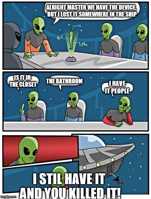 Alien Meeting Suggestion | ALRIGHT MASTER WE HAVE THE DEVICE, BUT I LOST IT SOMEWHERE IN THE SHIP IS IT IN THE CLOSET THE BATHROOM I HAVE IT PEOPLE I STIL HAVE IT AND  | image tagged in memes,alien meeting suggestion | made w/ Imgflip meme maker