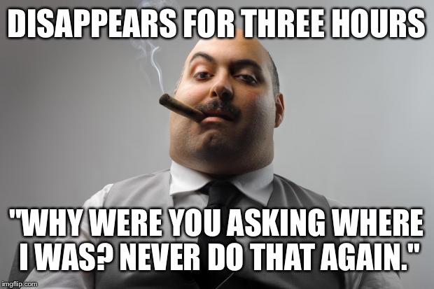 Scumbag Boss Meme | DISAPPEARS FOR THREE HOURS "WHY WERE YOU ASKING WHERE I WAS? NEVER DO THAT AGAIN." | image tagged in memes,scumbag boss,AdviceAnimals | made w/ Imgflip meme maker
