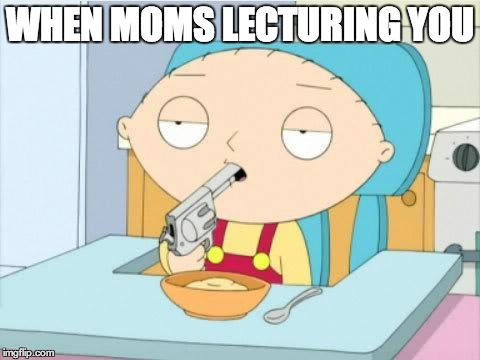 Stewie | WHEN MOMS LECTURING YOU | image tagged in stewie | made w/ Imgflip meme maker
