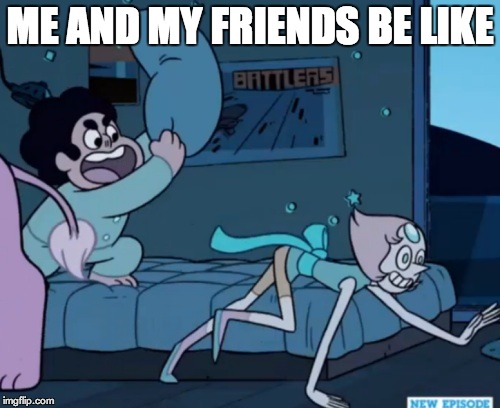 Steven Universe | ME AND MY FRIENDS BE LIKE | image tagged in steven universe | made w/ Imgflip meme maker
