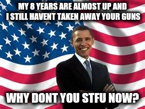 Obama Meme | MY 8 YEARS ARE ALMOST UP AND I STILL HAVENT TAKEN AWAY YOUR GUNS WHY DONT YOU STFU NOW? | image tagged in memes,obama | made w/ Imgflip meme maker
