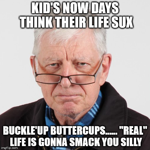 Kids now days | KID'S NOW DAYS THINK THEIR LIFE SUX BUCKLE'UP BUTTERCUPS...... "REAL" LIFE IS GONNA SMACK YOU SILLY | image tagged in kids now days,old man,funny,funny memes,kids | made w/ Imgflip meme maker