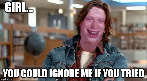 Bad Luck Bender | GIRL... YOU COULD IGNORE ME IF YOU TRIED | image tagged in memes,breakfast club,bad luck brian | made w/ Imgflip meme maker