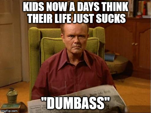 Dumbass | KIDS NOW A DAYS THINK THEIR LIFE JUST SUCKS "DUMBASS" | image tagged in red foreman,dumb ass,kids,now days,funny,funny memes | made w/ Imgflip meme maker