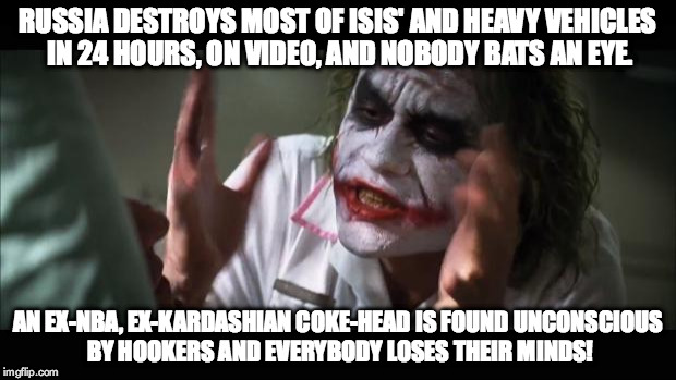 And everybody loses their minds Meme | RUSSIA DESTROYS MOST OF ISIS' AND HEAVY VEHICLES IN 24 HOURS, ON VIDEO, AND NOBODY BATS AN EYE. AN EX-NBA, EX-KARDASHIAN COKE-HEAD IS FOUND  | image tagged in memes,and everybody loses their minds | made w/ Imgflip meme maker