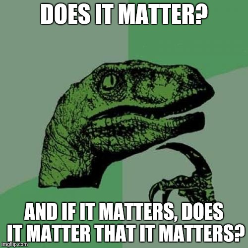 Philosoraptor Meme | DOES IT MATTER? AND IF IT MATTERS, DOES IT MATTER THAT IT MATTERS? | image tagged in memes,philosoraptor | made w/ Imgflip meme maker