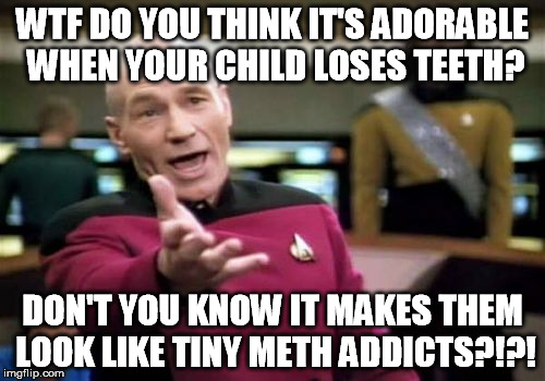 Picard Wtf | WTF DO YOU THINK IT'S ADORABLE WHEN YOUR CHILD LOSES TEETH? DON'T YOU KNOW IT MAKES THEM LOOK LIKE TINY METH ADDICTS?!?! | image tagged in memes,picard wtf | made w/ Imgflip meme maker