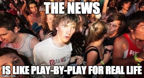 Sudden Clarity Clarence | THE NEWS IS LIKE PLAY-BY-PLAY FOR REAL LIFE | image tagged in memes,sudden clarity clarence | made w/ Imgflip meme maker