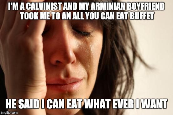 Calvinist problems | I'M A CALVINIST AND MY ARMINIAN BOYFRIEND TOOK ME TO AN ALL YOU CAN EAT BUFFET HE SAID I CAN EAT WHAT EVER I WANT | image tagged in memes,first world problems,calvinism,arminianism,christianity | made w/ Imgflip meme maker