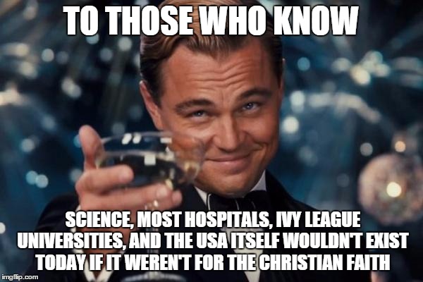 Leonardo Dicaprio Cheers Meme | TO THOSE WHO KNOW SCIENCE, MOST HOSPITALS, IVY LEAGUE UNIVERSITIES, AND THE USA ITSELF WOULDN'T EXIST TODAY IF IT WEREN'T FOR THE CHRISTIAN  | image tagged in memes,leonardo dicaprio cheers | made w/ Imgflip meme maker