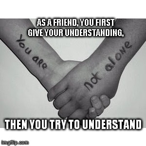 You Are Not Alone | AS A FRIEND, YOU FIRST GIVE YOUR UNDERSTANDING, THEN YOU TRY TO UNDERSTAND | image tagged in friends,love,depression,support | made w/ Imgflip meme maker