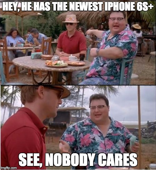 See Nobody Cares | HEY, HE HAS THE NEWEST IPHONE 6S+ SEE, NOBODY CARES | image tagged in memes,see nobody cares | made w/ Imgflip meme maker