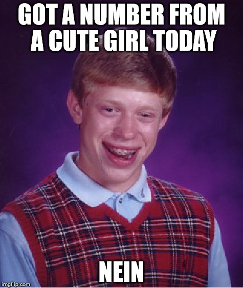 I hope this isn't a repost. Let me know. | GOT A NUMBER FROM A CUTE GIRL TODAY NEIN | image tagged in memes,bad luck brian | made w/ Imgflip meme maker