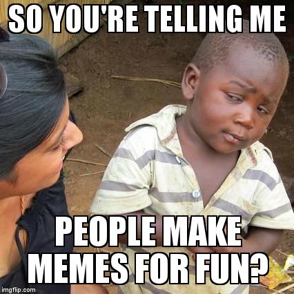 Third World Skeptical Kid | SO YOU'RE TELLING ME  PEOPLE MAKE MEMES FOR FUN? | image tagged in memes,third world skeptical kid | made w/ Imgflip meme maker