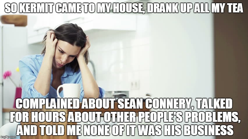 But that's none of my business | SO KERMIT CAME TO MY HOUSE, DRANK UP ALL MY TEA COMPLAINED ABOUT SEAN CONNERY, TALKED FOR HOURS ABOUT OTHER PEOPLE'S PROBLEMS, AND TOLD ME N | image tagged in funny memes,kermit the frog,kermit vs connery,sipping wars,kitchen talk | made w/ Imgflip meme maker