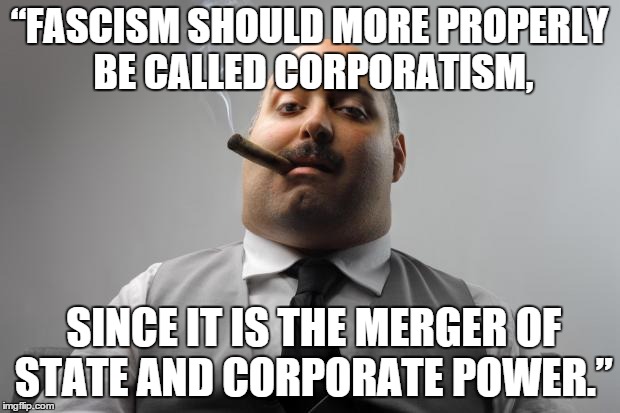 Scumbag Boss Meme | “FASCISM SHOULD MORE PROPERLY BE CALLED CORPORATISM, SINCE IT IS THE MERGER OF STATE AND CORPORATE POWER.” | image tagged in memes,scumbag boss | made w/ Imgflip meme maker