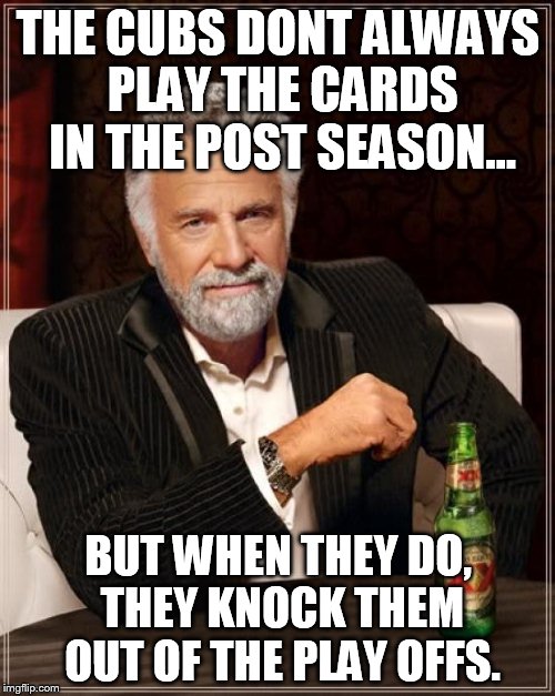 The Most Interesting Man In The World Meme | THE CUBS DONT ALWAYS PLAY THE CARDS IN THE POST SEASON... BUT WHEN THEY DO, THEY KNOCK THEM OUT OF THE PLAY OFFS. | image tagged in memes,the most interesting man in the world | made w/ Imgflip meme maker