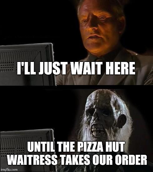 I'll Just Wait Here | I'LL JUST WAIT HERE UNTIL THE PIZZA HUT WAITRESS TAKES OUR ORDER | image tagged in memes,ill just wait here | made w/ Imgflip meme maker