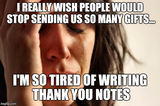 First World Problems | I REALLY WISH PEOPLE WOULD STOP SENDING US SO MANY GIFTS... I'M SO TIRED OF WRITING THANK YOU NOTES | image tagged in memes,first world problems,AdviceAnimals | made w/ Imgflip meme maker