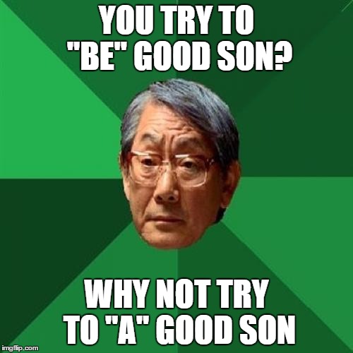 High Expectations Asian Father Meme | YOU TRY TO "BE" GOOD SON? WHY NOT TRY TO "A" GOOD SON | image tagged in memes,high expectations asian father | made w/ Imgflip meme maker