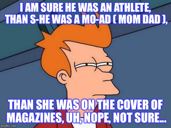 Futurama Fry Meme | I AM SURE HE WAS AN ATHLETE, THAN S-HE WAS A MO-AD ( MOM DAD ), THAN SHE WAS ON THE COVER OF MAGAZINES, UH, NOPE, NOT SURE... | image tagged in memes,futurama fry | made w/ Imgflip meme maker