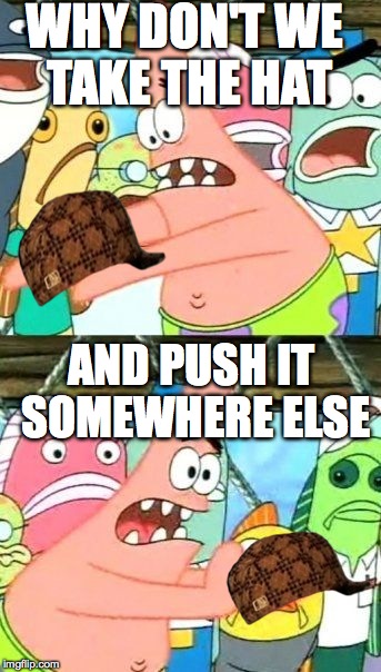 Put It Somewhere Else Patrick Meme | WHY DON'T WE TAKE THE HAT AND PUSH IT SOMEWHERE ELSE | image tagged in memes,put it somewhere else patrick,scumbag | made w/ Imgflip meme maker