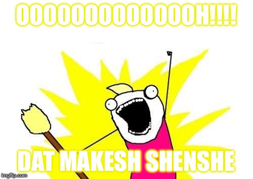 X All The Y Meme | OOOOOOOOOOOOOH!!!! DAT MAKESH SHENSHE | image tagged in memes,x all the y | made w/ Imgflip meme maker