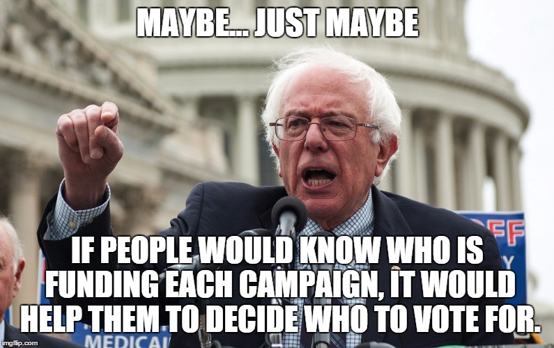 Bernie Sanders | MAYBE... JUST MAYBE IF PEOPLE WOULD KNOW WHO IS FUNDING EACH CAMPAIGN, IT WOULD HELP THEM TO DECIDE WHO TO VOTE FOR. | image tagged in bernie sanders,AdviceAnimals | made w/ Imgflip meme maker