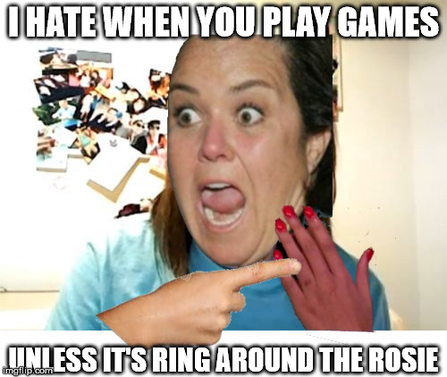 Overly attached girlfriend Rosie O'Donnell. Hopefully the shoddy editing adds to the effect. | I HATE WHEN YOU PLAY GAMES UNLESS IT'S RING AROUND THE ROSIE | image tagged in overly attached girlfriend,memes | made w/ Imgflip meme maker