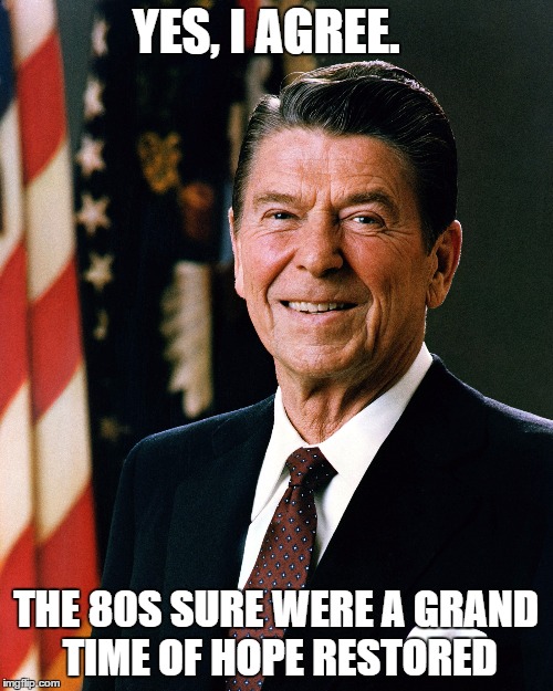 YES, I AGREE. THE 80S SURE WERE A GRAND TIME OF HOPE RESTORED | made w/ Imgflip meme maker