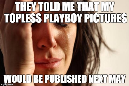 First World Problems | THEY TOLD ME THAT MY TOPLESS PLAYBOY PICTURES WOULD BE PUBLISHED NEXT MAY | image tagged in memes,first world problems | made w/ Imgflip meme maker