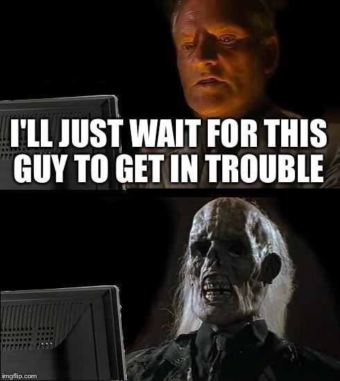 I'll Just Wait Here Meme | I'LL JUST WAIT FOR THIS GUY TO GET IN TROUBLE | image tagged in memes,ill just wait here | made w/ Imgflip meme maker