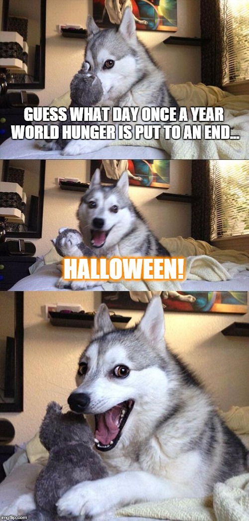 Bad Pun Dog | GUESS WHAT DAY ONCE A YEAR WORLD HUNGER IS PUT TO AN END... HALLOWEEN! | image tagged in memes,bad pun dog | made w/ Imgflip meme maker