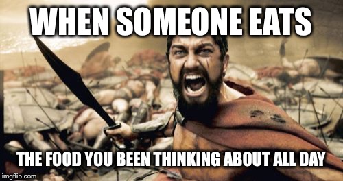 Sparta Leonidas | WHEN SOMEONE EATS THE FOOD YOU BEEN THINKING ABOUT ALL DAY | image tagged in memes,sparta leonidas | made w/ Imgflip meme maker
