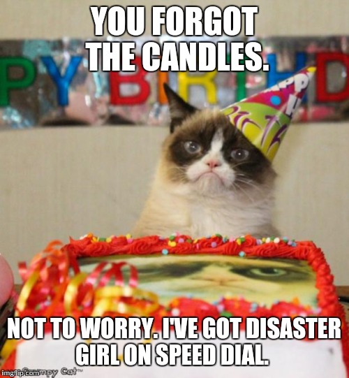 Grumpy Cat Birthday | YOU FORGOT THE CANDLES. NOT TO WORRY. I'VE GOT DISASTER GIRL ON SPEED DIAL. | image tagged in memes,grumpy cat birthday | made w/ Imgflip meme maker