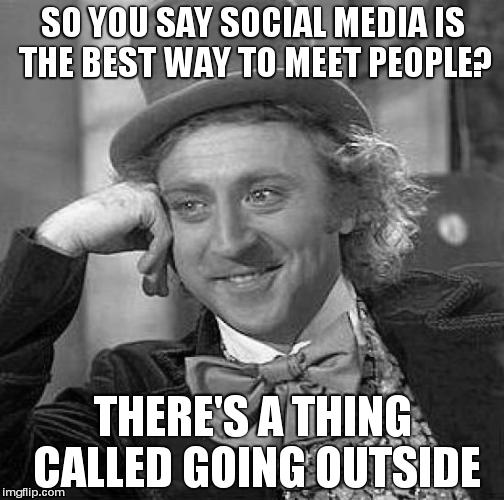It is sad that this is what the world has come to... | SO YOU SAY SOCIAL MEDIA IS THE BEST WAY TO MEET PEOPLE? THERE'S A THING CALLED GOING OUTSIDE | image tagged in memes,creepy condescending wonka,social media,outside,friendship | made w/ Imgflip meme maker