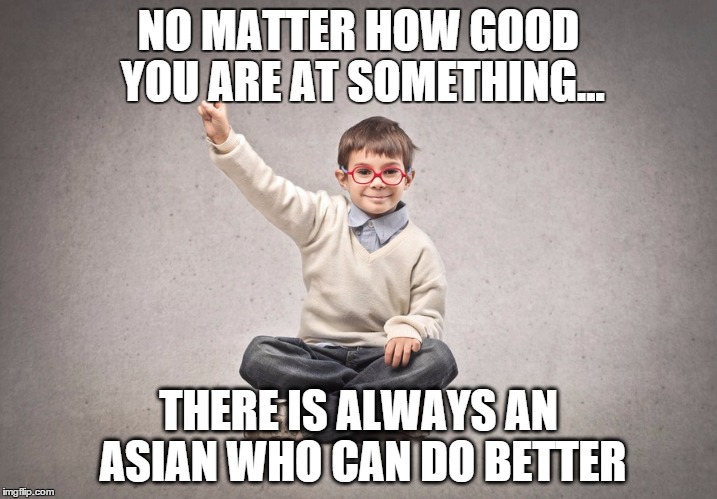 Success& failure  | NO MATTER HOW GOOD YOU ARE AT SOMETHING... THERE IS ALWAYS AN ASIAN WHO CAN DO BETTER | image tagged in success failure | made w/ Imgflip meme maker