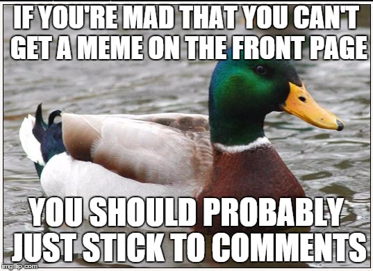 Actual Advice Mallard Meme | IF YOU'RE MAD THAT YOU CAN'T GET A MEME ON THE FRONT PAGE YOU SHOULD PROBABLY JUST STICK TO COMMENTS | image tagged in memes,actual advice mallard | made w/ Imgflip meme maker