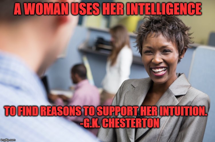 A WOMAN USES HER INTELLIGENCE TO FIND REASONS TO SUPPORT HER INTUITION.

            -G.K. CHESTERTON | made w/ Imgflip meme maker