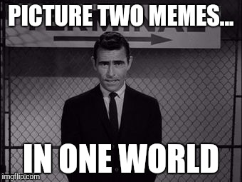 PICTURE TWO MEMES... IN ONE WORLD | made w/ Imgflip meme maker