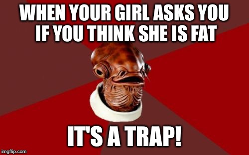 Does this make me look fat?? | WHEN YOUR GIRL ASKS YOU IF YOU THINK SHE IS FAT IT'S A TRAP! | image tagged in memes,admiral ackbar relationship expert,justjeff | made w/ Imgflip meme maker