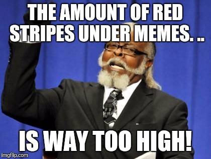 Too Damn High Meme | THE AMOUNT OF RED STRIPES UNDER MEMES. .. IS WAY TOO HIGH! | image tagged in memes,too damn high | made w/ Imgflip meme maker