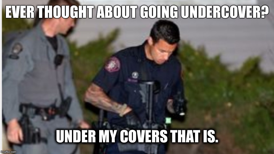 UNDER MY COVERS THAT IS. image tagged in hot,cop,canadian cop made w/ Imgfl...