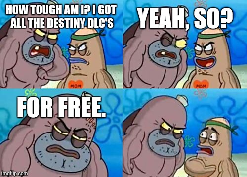 How Tough Are You | HOW TOUGH AM I? I GOT ALL THE DESTINY DLC'S YEAH, SO? FOR FREE. | image tagged in memes,how tough are you | made w/ Imgflip meme maker